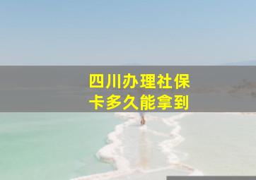 四川办理社保卡多久能拿到