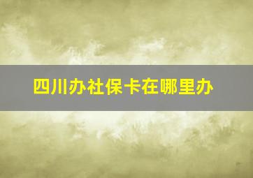 四川办社保卡在哪里办