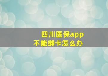 四川医保app不能绑卡怎么办