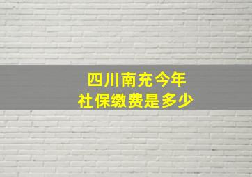 四川南充今年社保缴费是多少