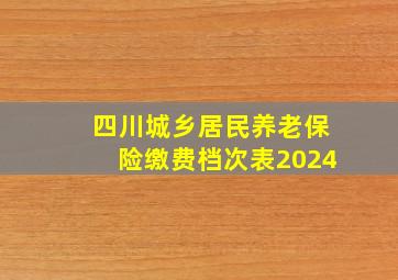 四川城乡居民养老保险缴费档次表2024