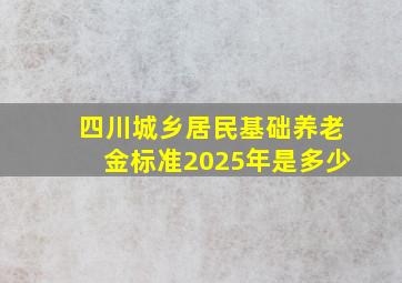 四川城乡居民基础养老金标准2025年是多少