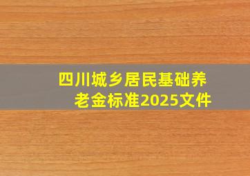 四川城乡居民基础养老金标准2025文件