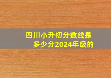 四川小升初分数线是多少分2024年级的