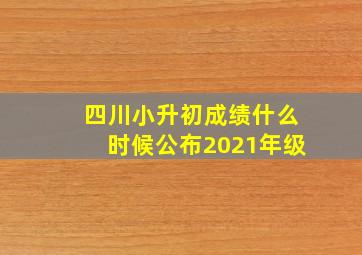 四川小升初成绩什么时候公布2021年级