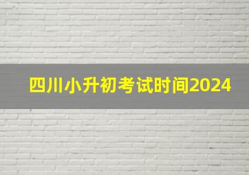 四川小升初考试时间2024