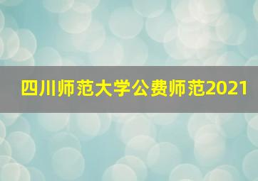 四川师范大学公费师范2021