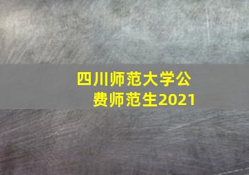 四川师范大学公费师范生2021