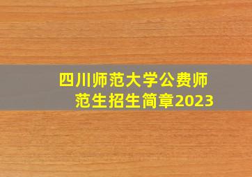 四川师范大学公费师范生招生简章2023