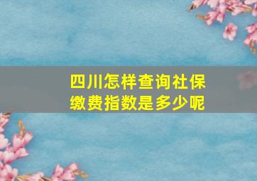 四川怎样查询社保缴费指数是多少呢