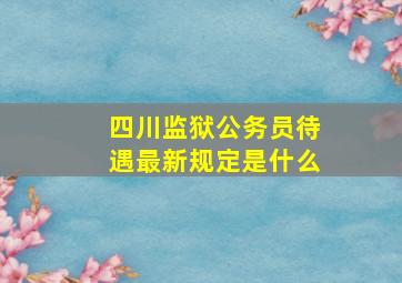 四川监狱公务员待遇最新规定是什么