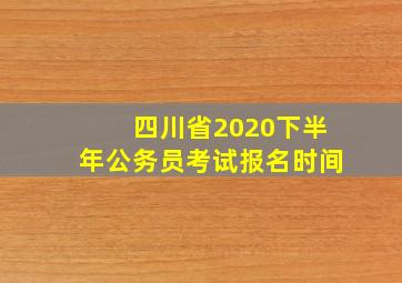 四川省2020下半年公务员考试报名时间