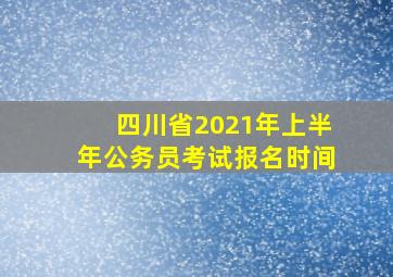 四川省2021年上半年公务员考试报名时间