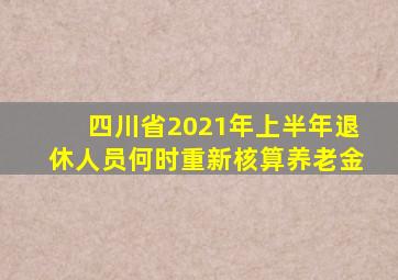 四川省2021年上半年退休人员何时重新核算养老金