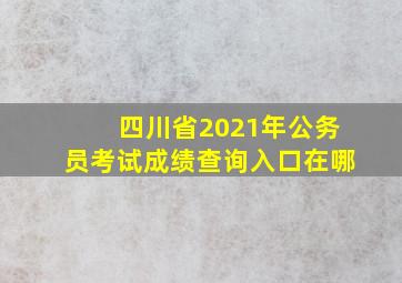 四川省2021年公务员考试成绩查询入口在哪