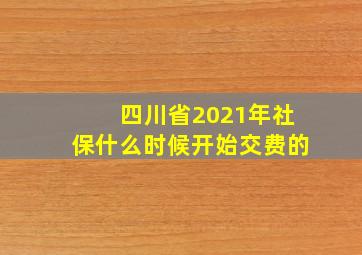 四川省2021年社保什么时候开始交费的