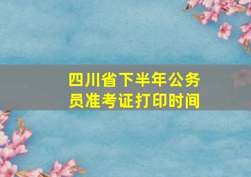 四川省下半年公务员准考证打印时间