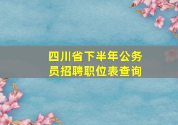 四川省下半年公务员招聘职位表查询