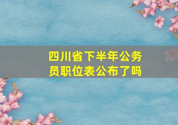 四川省下半年公务员职位表公布了吗