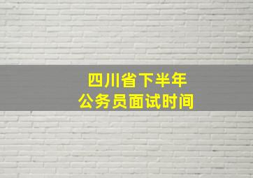 四川省下半年公务员面试时间