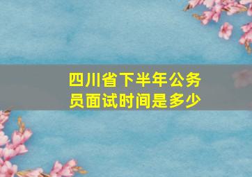 四川省下半年公务员面试时间是多少