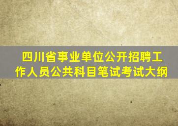 四川省事业单位公开招聘工作人员公共科目笔试考试大纲