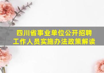 四川省事业单位公开招聘工作人员实施办法政策解读