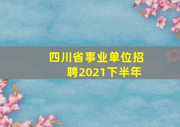 四川省事业单位招聘2021下半年