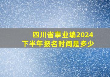 四川省事业编2024下半年报名时间是多少