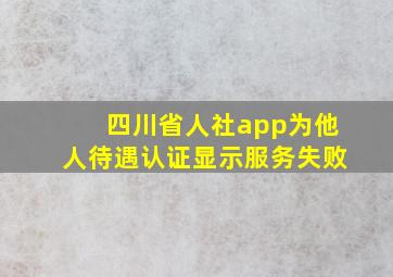 四川省人社app为他人待遇认证显示服务失败