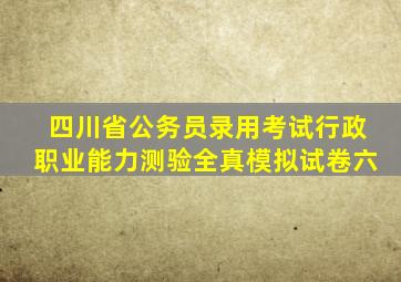 四川省公务员录用考试行政职业能力测验全真模拟试卷六