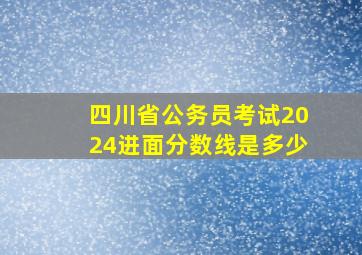 四川省公务员考试2024进面分数线是多少