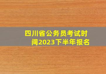 四川省公务员考试时间2023下半年报名