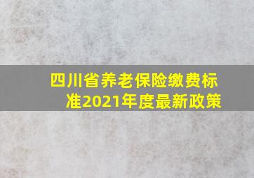 四川省养老保险缴费标准2021年度最新政策