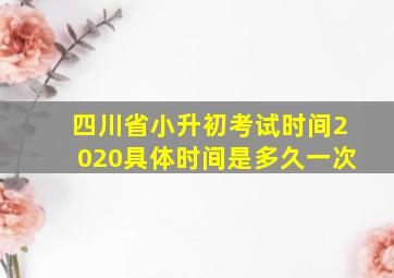 四川省小升初考试时间2020具体时间是多久一次