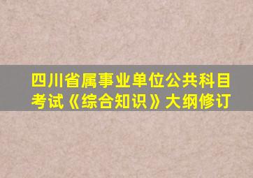 四川省属事业单位公共科目考试《综合知识》大纲修订