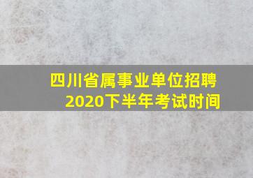 四川省属事业单位招聘2020下半年考试时间