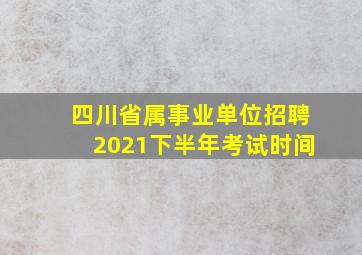 四川省属事业单位招聘2021下半年考试时间