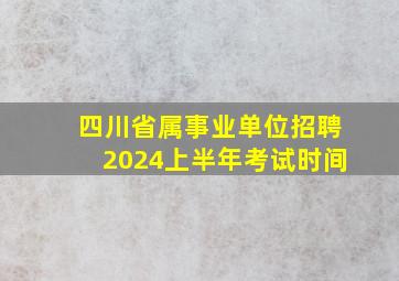 四川省属事业单位招聘2024上半年考试时间