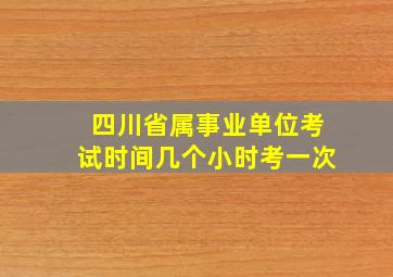 四川省属事业单位考试时间几个小时考一次