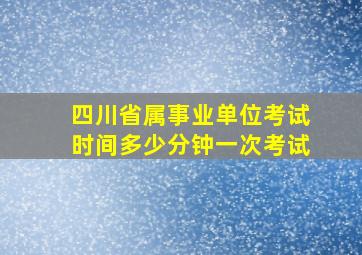 四川省属事业单位考试时间多少分钟一次考试