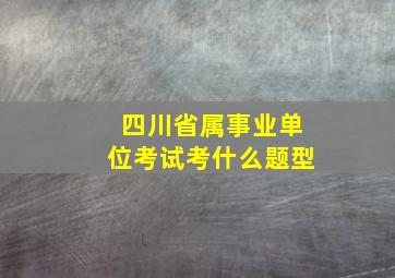 四川省属事业单位考试考什么题型