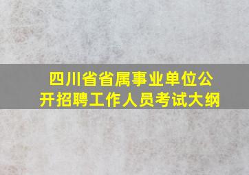 四川省省属事业单位公开招聘工作人员考试大纲