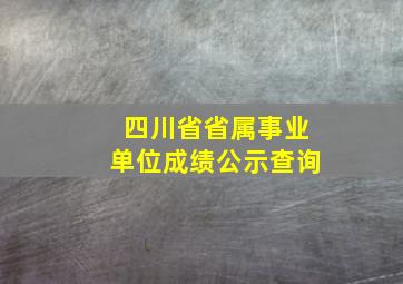 四川省省属事业单位成绩公示查询