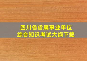 四川省省属事业单位综合知识考试大纲下载