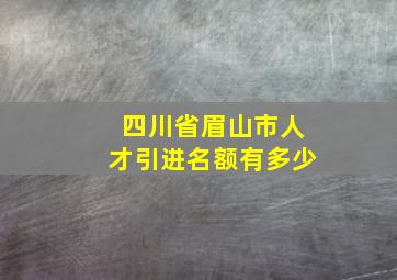 四川省眉山市人才引进名额有多少