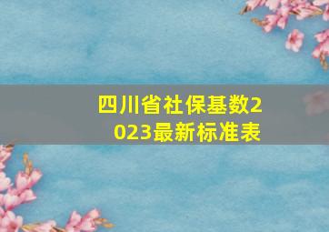 四川省社保基数2023最新标准表