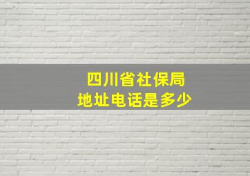 四川省社保局地址电话是多少