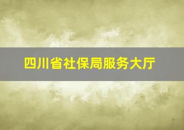 四川省社保局服务大厅