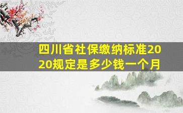 四川省社保缴纳标准2020规定是多少钱一个月